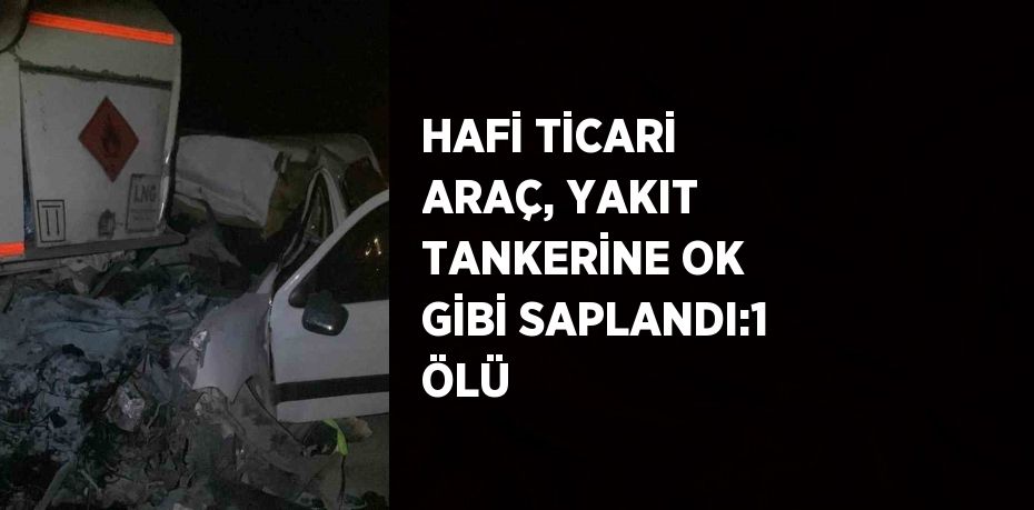 HAFİ TİCARİ ARAÇ, YAKIT TANKERİNE OK GİBİ SAPLANDI:1 ÖLÜ