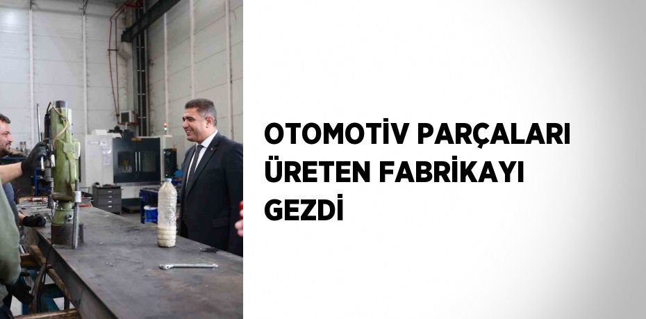 OTOMOTİV PARÇALARI ÜRETEN FABRİKAYI GEZDİ