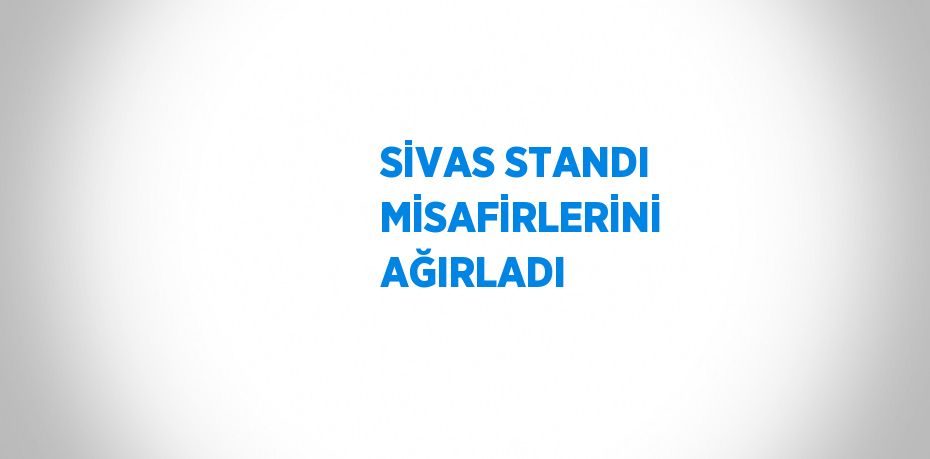 SİVAS STANDI MİSAFİRLERİNİ AĞIRLADI