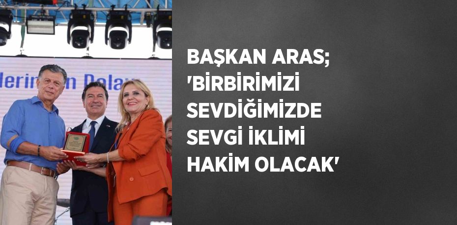 BAŞKAN ARAS; 'BİRBİRİMİZİ SEVDİĞİMİZDE SEVGİ İKLİMİ HAKİM OLACAK'