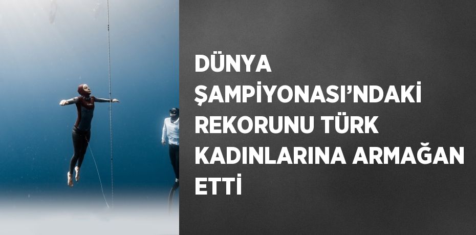 DÜNYA ŞAMPİYONASI’NDAKİ REKORUNU TÜRK KADINLARINA ARMAĞAN ETTİ