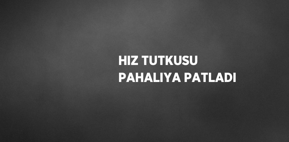 HIZ TUTKUSU PAHALIYA PATLADI