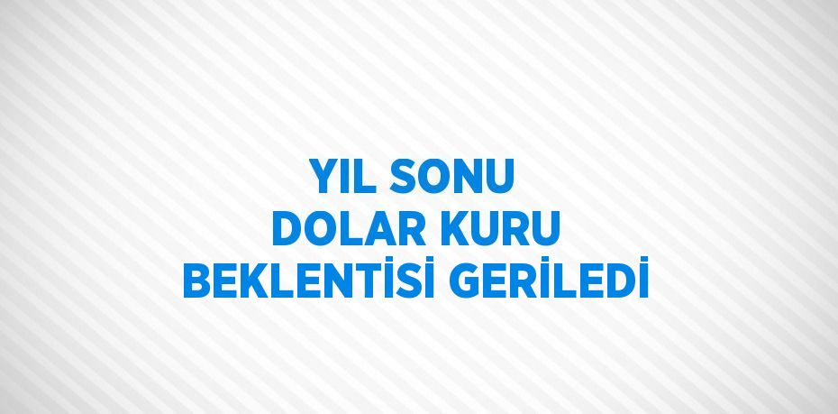 YIL SONU DOLAR KURU BEKLENTİSİ GERİLEDİ