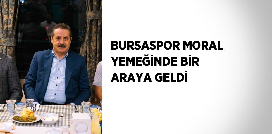 BURSASPOR MORAL YEMEĞİNDE BİR ARAYA GELDİ