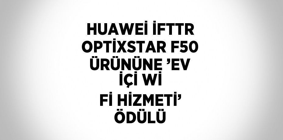 HUAWEİ İFTTR OPTİXSTAR F50 ÜRÜNÜNE ’EV İÇİ Wİ Fİ HİZMETİ’ ÖDÜLÜ