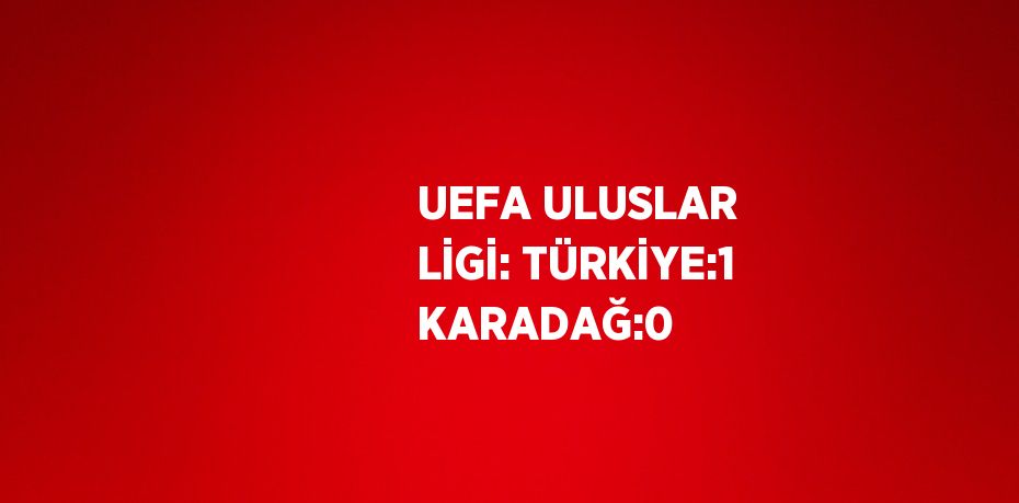 UEFA ULUSLAR LİGİ: TÜRKİYE:1 KARADAĞ:0