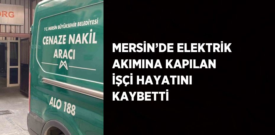 MERSİN’DE ELEKTRİK AKIMINA KAPILAN İŞÇİ HAYATINI KAYBETTİ