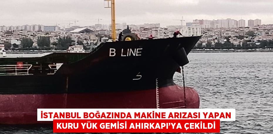 İSTANBUL BOĞAZINDA MAKİNE ARIZASI YAPAN KURU YÜK GEMİSİ AHIRKAPI’YA ÇEKİLDİ