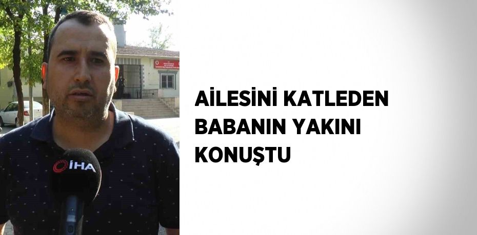 AİLESİNİ KATLEDEN BABANIN YAKINI KONUŞTU