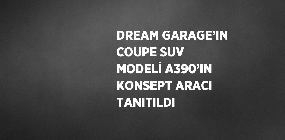 DREAM GARAGE’IN COUPE SUV MODELİ A390’IN KONSEPT ARACI TANITILDI