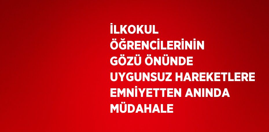 İLKOKUL ÖĞRENCİLERİNİN GÖZÜ ÖNÜNDE UYGUNSUZ HAREKETLERE EMNİYETTEN ANINDA MÜDAHALE