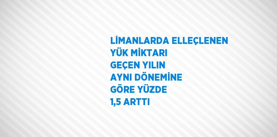 LİMANLARDA ELLEÇLENEN YÜK MİKTARI GEÇEN YILIN AYNI DÖNEMİNE GÖRE YÜZDE 1,5 ARTTI