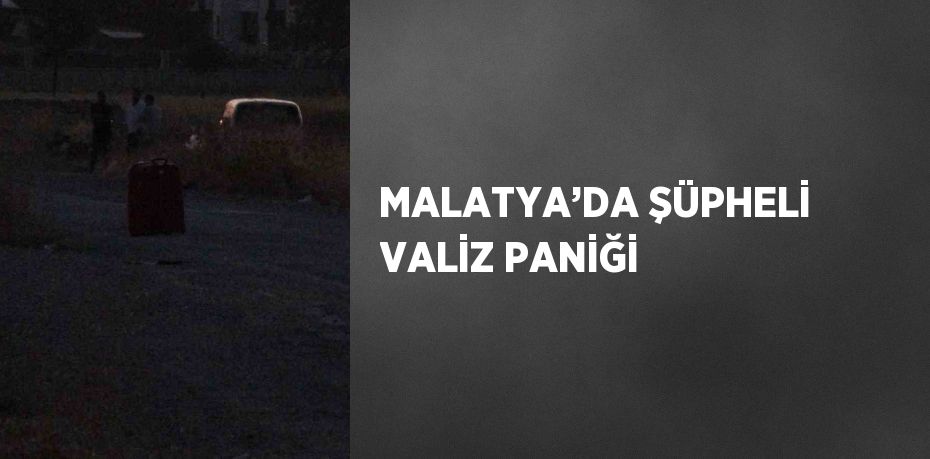 MALATYA’DA ŞÜPHELİ VALİZ PANİĞİ