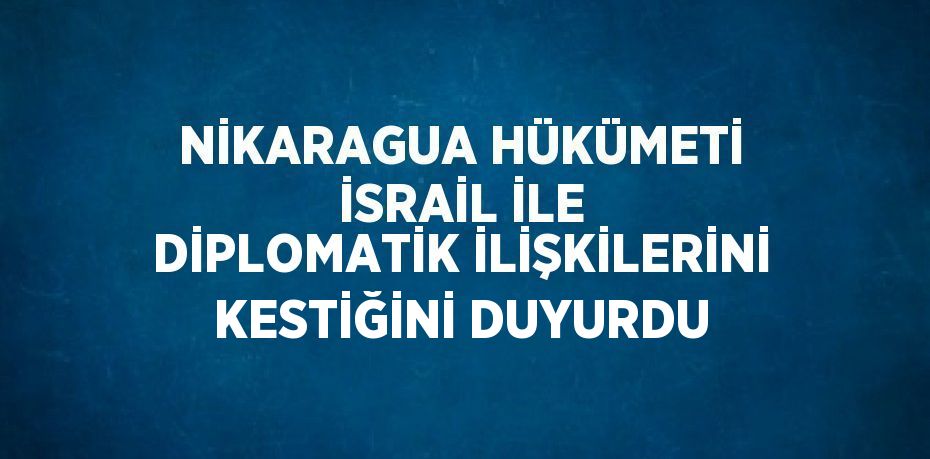 NİKARAGUA HÜKÜMETİ İSRAİL İLE DİPLOMATİK İLİŞKİLERİNİ KESTİĞİNİ DUYURDU