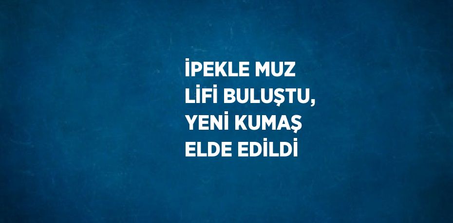 İPEKLE MUZ LİFİ BULUŞTU, YENİ KUMAŞ ELDE EDİLDİ