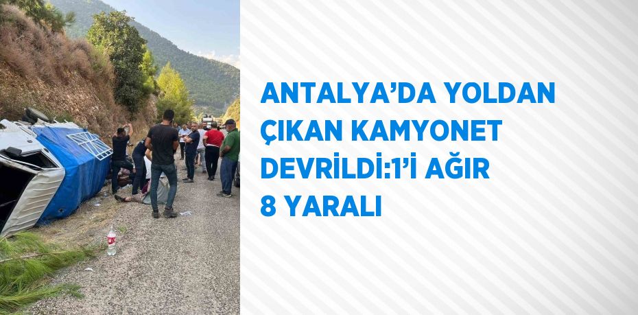 ANTALYA’DA YOLDAN ÇIKAN KAMYONET DEVRİLDİ:1’İ AĞIR 8 YARALI