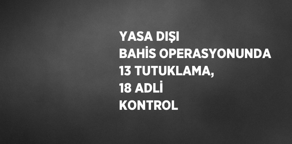 YASA DIŞI BAHİS OPERASYONUNDA 13 TUTUKLAMA, 18 ADLİ KONTROL