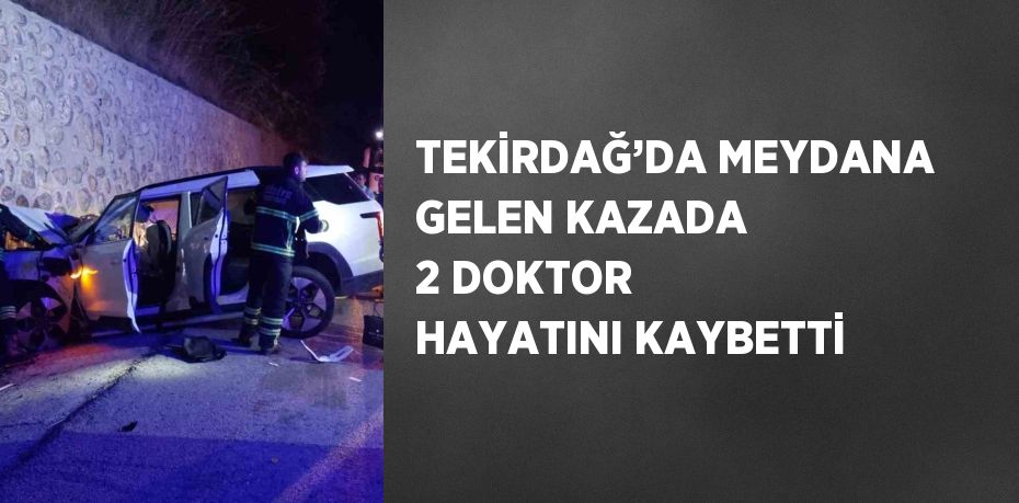 TEKİRDAĞ’DA MEYDANA GELEN KAZADA 2 DOKTOR HAYATINI KAYBETTİ