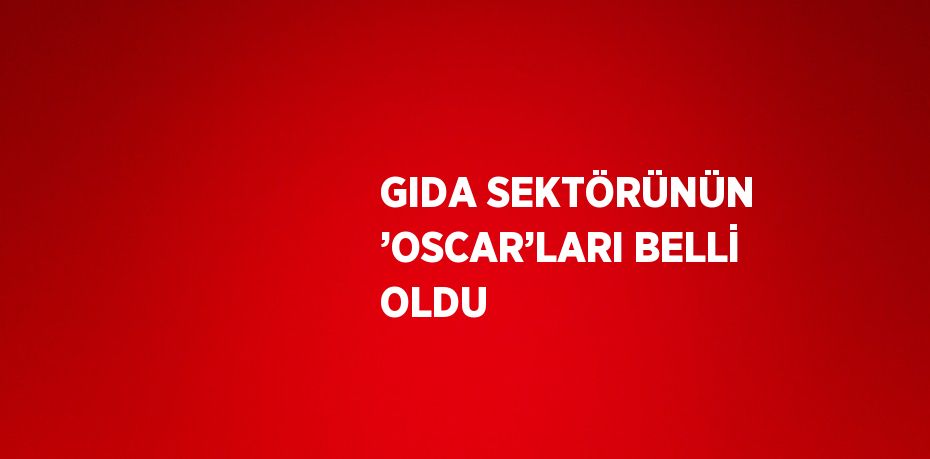 GIDA SEKTÖRÜNÜN ’OSCAR’LARI BELLİ OLDU