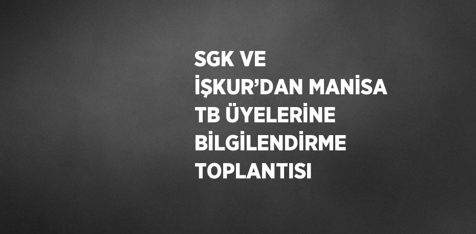 SGK VE İŞKUR’DAN MANİSA TB ÜYELERİNE BİLGİLENDİRME TOPLANTISI