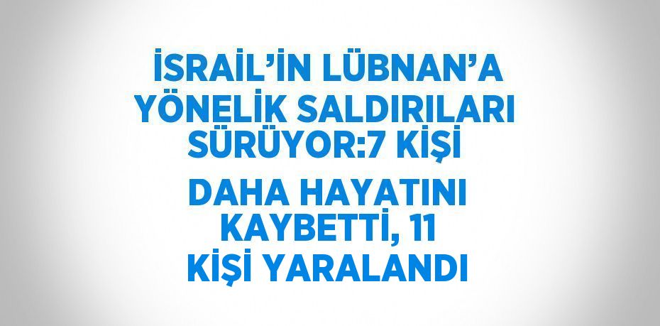 İSRAİL’İN LÜBNAN’A YÖNELİK SALDIRILARI SÜRÜYOR:7 KİŞİ DAHA HAYATINI KAYBETTİ, 11 KİŞİ YARALANDI