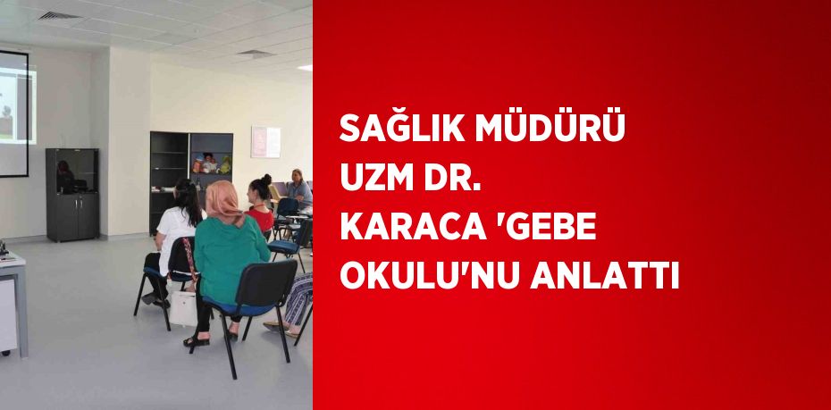 SAĞLIK MÜDÜRÜ UZM DR. KARACA 'GEBE OKULU'NU ANLATTI