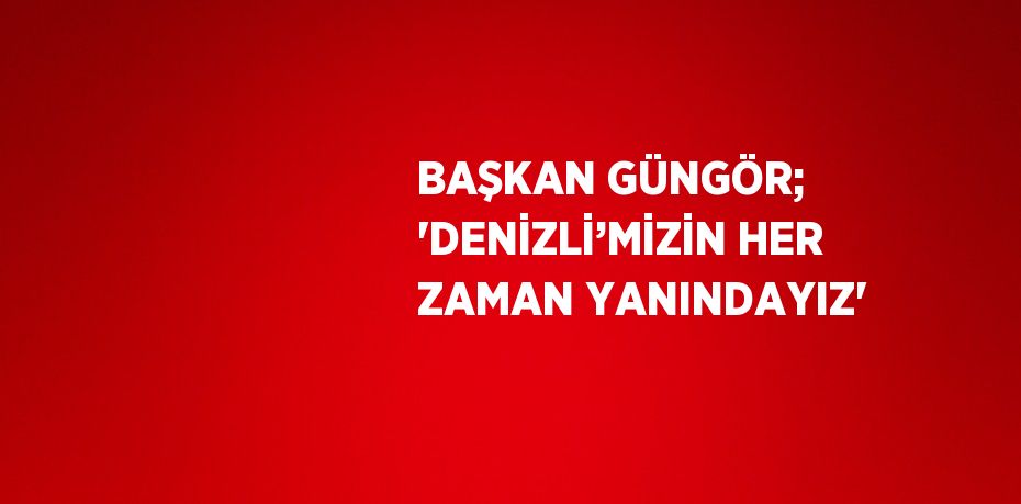 BAŞKAN GÜNGÖR; 'DENİZLİ’MİZİN HER ZAMAN YANINDAYIZ'