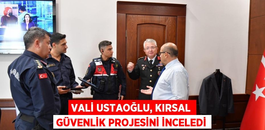 VALİ USTAOĞLU, KIRSAL GÜVENLİK PROJESİNİ İNCELEDİ