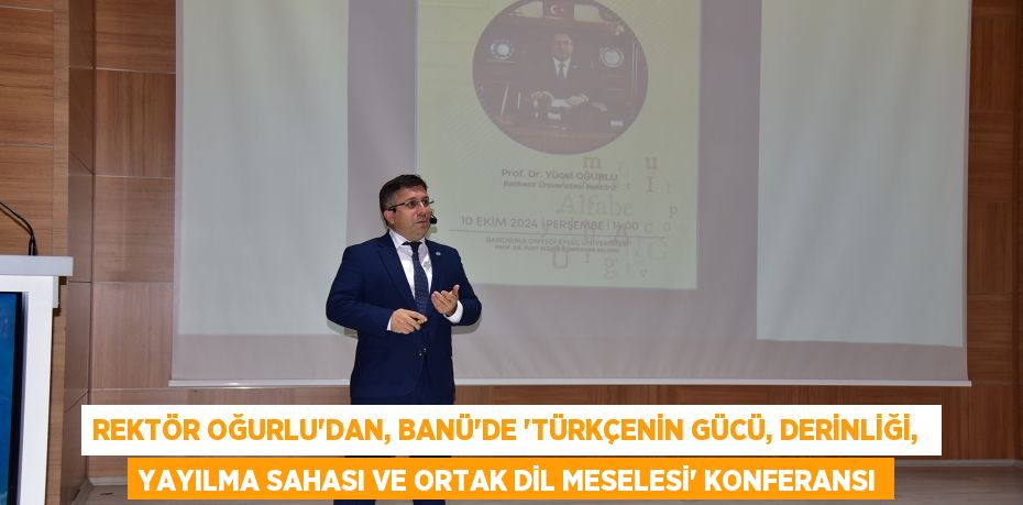 REKTÖR OĞURLU'DAN, BANÜ’DE “TÜRKÇENİN GÜCÜ, DERİNLİĞİ,  YAYILMA SAHASI VE ORTAK DİL MESELESİ” KONFERANSI