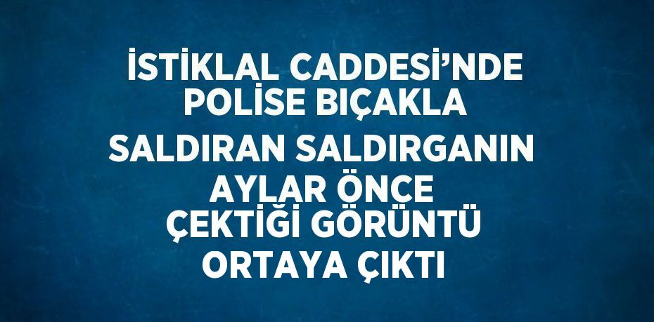 İSTİKLAL CADDESİ’NDE POLİSE BIÇAKLA SALDIRAN SALDIRGANIN AYLAR ÖNCE ÇEKTİĞİ GÖRÜNTÜ ORTAYA ÇIKTI