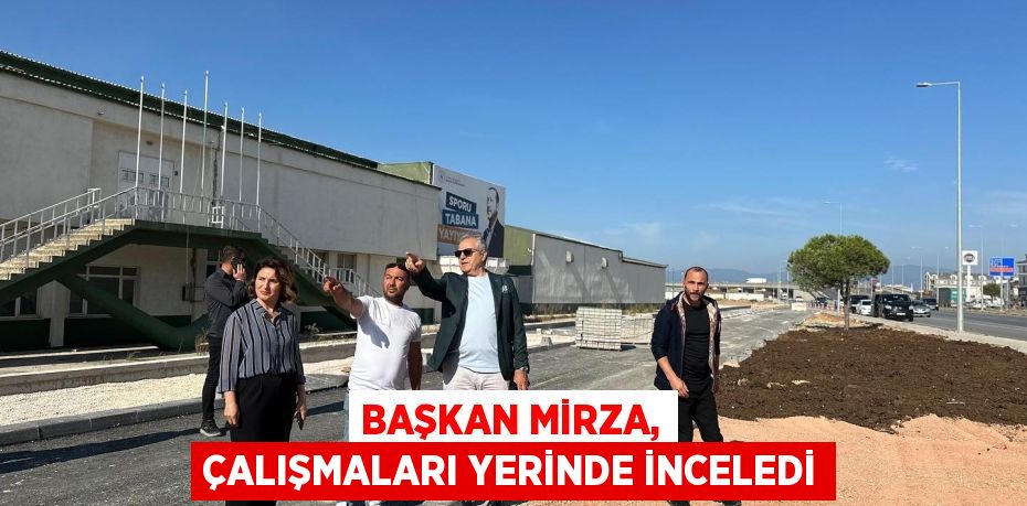 BAŞKAN MİRZA, ÇALIŞMALARI YERİNDE İNCELEDİ