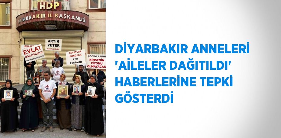 DİYARBAKIR ANNELERİ 'AİLELER DAĞITILDI' HABERLERİNE TEPKİ GÖSTERDİ