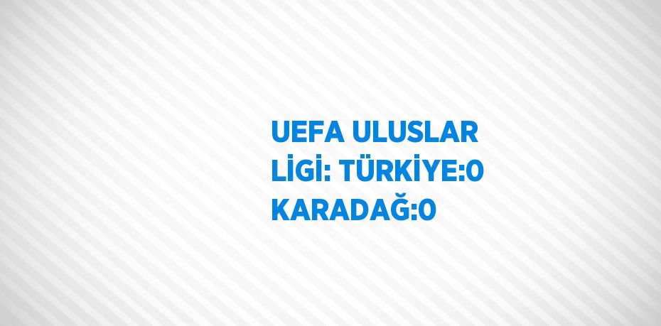 UEFA ULUSLAR LİGİ: TÜRKİYE:0 KARADAĞ:0