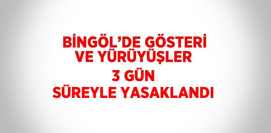 BİNGÖL’DE GÖSTERİ VE YÜRÜYÜŞLER 3 GÜN SÜREYLE YASAKLANDI