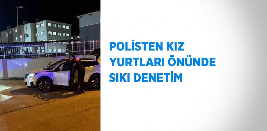 POLİSTEN KIZ YURTLARI ÖNÜNDE SIKI DENETİM