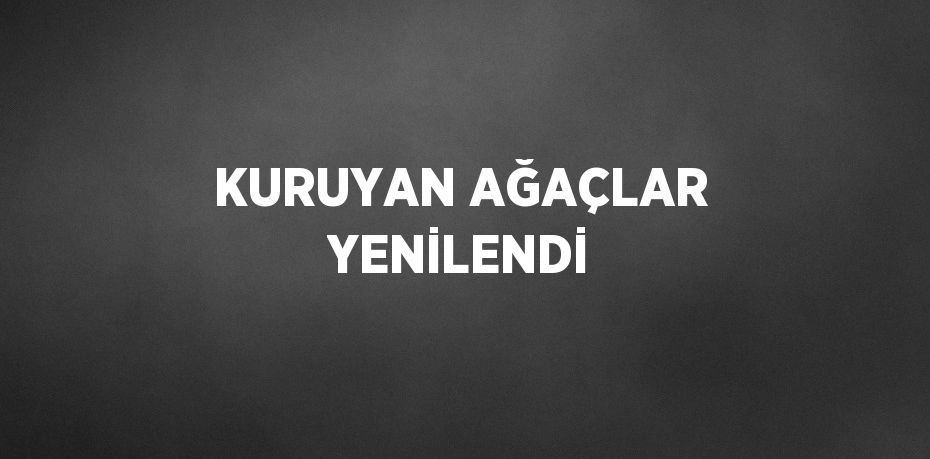 KURUYAN AĞAÇLAR YENİLENDİ