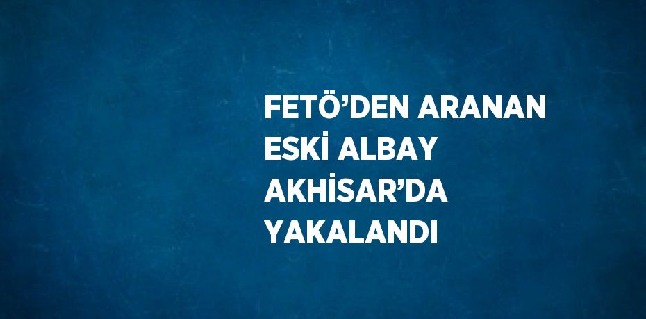 FETÖ’DEN ARANAN ESKİ ALBAY AKHİSAR’DA YAKALANDI