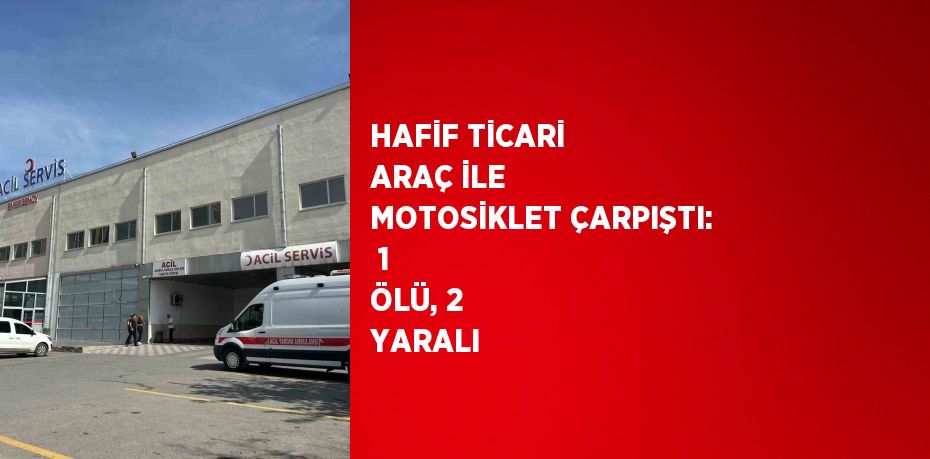 HAFİF TİCARİ ARAÇ İLE MOTOSİKLET ÇARPIŞTI:  1 ÖLÜ, 2 YARALI