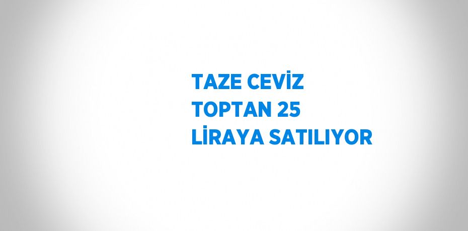 TAZE CEVİZ TOPTAN 25 LİRAYA SATILIYOR