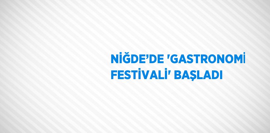 NİĞDE’DE 'GASTRONOMİ FESTİVALİ' BAŞLADI