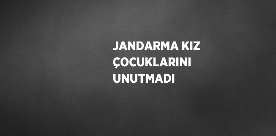 JANDARMA KIZ ÇOCUKLARINI UNUTMADI