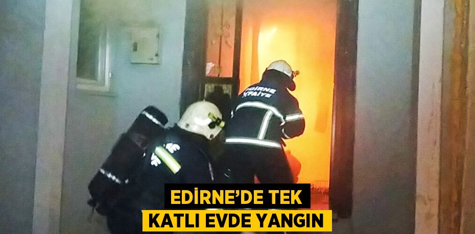 EDİRNE’DE TEK KATLI EVDE YANGIN