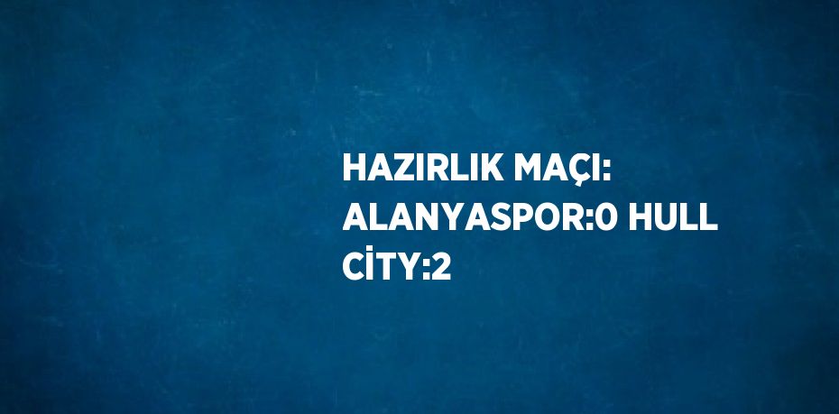 HAZIRLIK MAÇI: ALANYASPOR:0 HULL CİTY:2