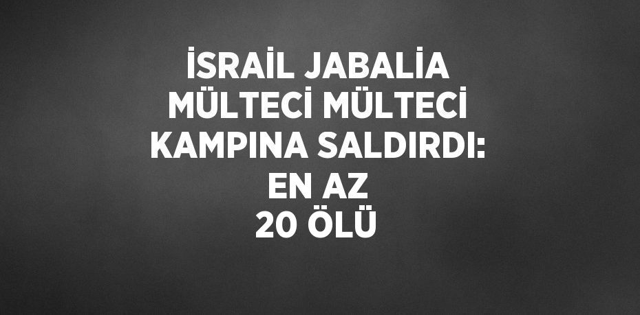 İSRAİL JABALİA MÜLTECİ MÜLTECİ KAMPINA SALDIRDI: EN AZ 20 ÖLÜ