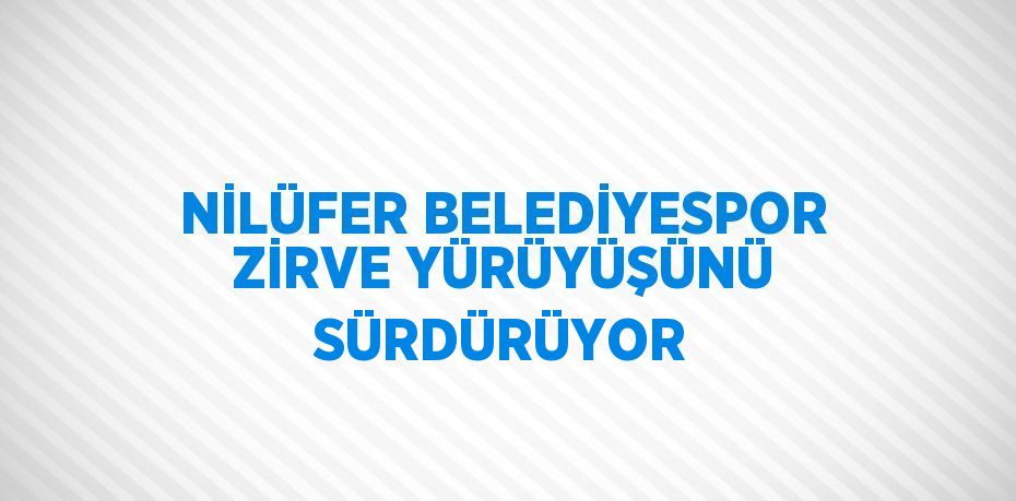 NİLÜFER BELEDİYESPOR ZİRVE YÜRÜYÜŞÜNÜ SÜRDÜRÜYOR