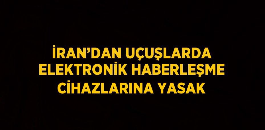 İRAN’DAN UÇUŞLARDA ELEKTRONİK HABERLEŞME CİHAZLARINA YASAK