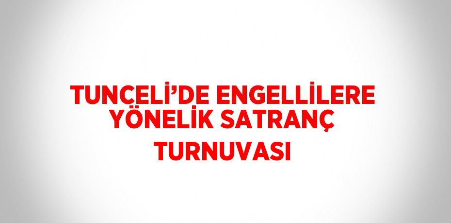 TUNCELİ’DE ENGELLİLERE YÖNELİK SATRANÇ TURNUVASI