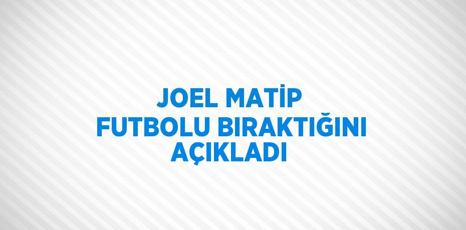 JOEL MATİP FUTBOLU BIRAKTIĞINI AÇIKLADI