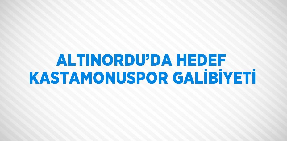 ALTINORDU’DA HEDEF KASTAMONUSPOR GALİBİYETİ