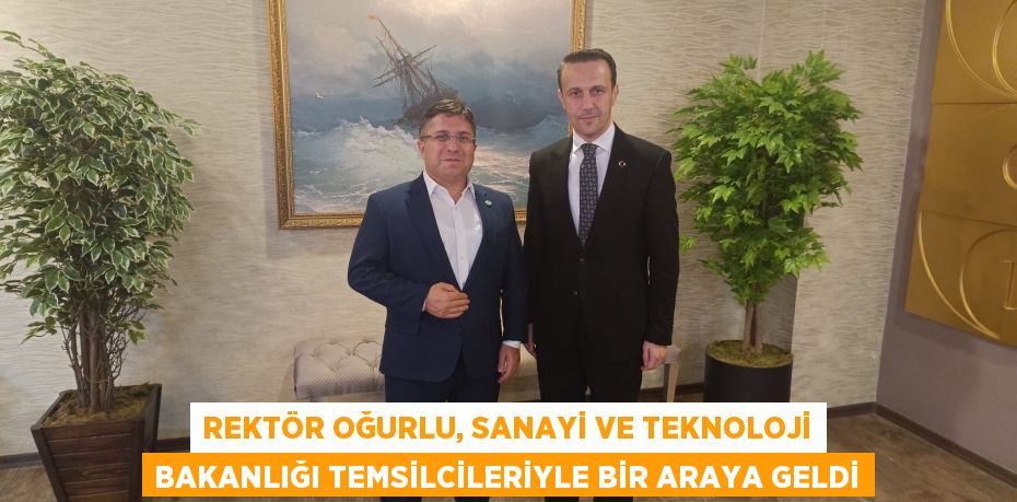 REKTÖR OĞURLU, SANAYİ VE TEKNOLOJİ BAKANLIĞI TEMSİLCİLERİYLE BİR ARAYA GELDİ